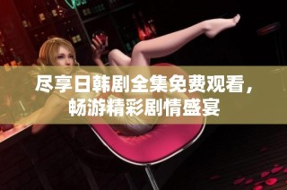 尽享日韩剧全集免费观看，畅游精彩剧情盛宴