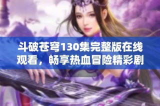 斗破苍穹130集完整版在线观看，畅享热血冒险精彩剧情！