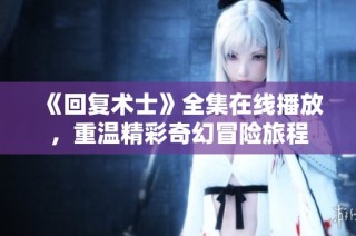 《回复术士》全集在线播放，重温精彩奇幻冒险旅程