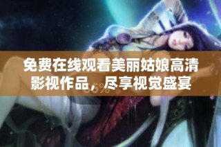 免费在线观看美丽姑娘高清影视作品，尽享视觉盛宴