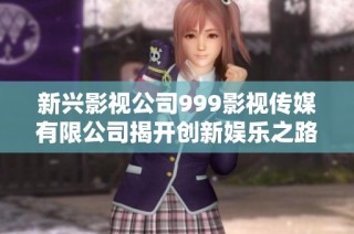 新兴影视公司999影视传媒有限公司揭开创新娱乐之路的面纱