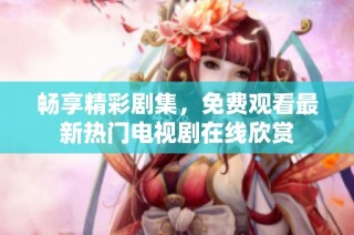 畅享精彩剧集，免费观看最新热门电视剧在线欣赏