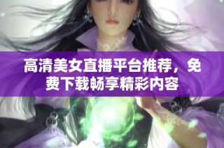 高清美女直播平台推荐，免费下载畅享精彩内容