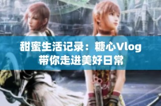 甜蜜生活记录：糖心Vlog带你走进美好日常