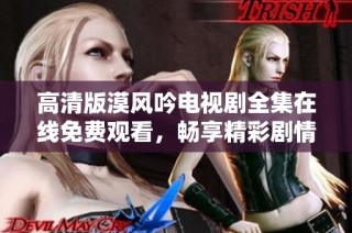 高清版漠风吟电视剧全集在线免费观看，畅享精彩剧情与角色魅力