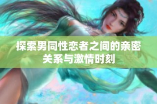 探索男同性恋者之间的亲密关系与激情时刻