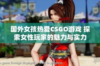 国外女孩热爱CSGO游戏 探索女性玩家的魅力与实力