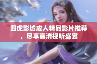 四虎影城成人精品影片推荐，尽享高清视听盛宴