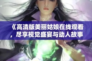 《高清版美丽姑娘在线观看，尽享视觉盛宴与动人故事》