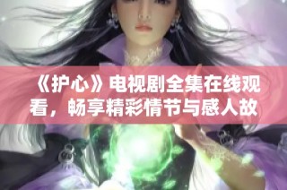 《护心》电视剧全集在线观看，畅享精彩情节与感人故事