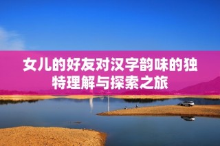 女儿的好友对汉字韵味的独特理解与探索之旅