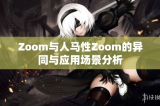 Zoom与人马性Zoom的异同与应用场景分析