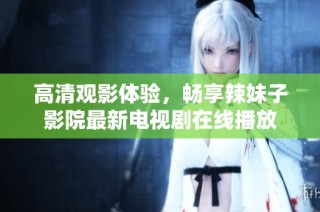 高清观影体验，畅享辣妹子影院最新电视剧在线播放