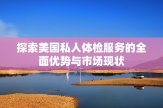 探索美国私人体检服务的全面优势与市场现状
