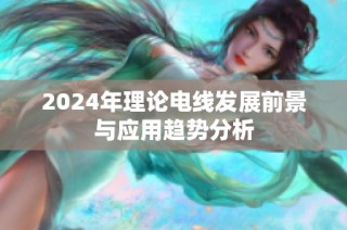 2024年理论电线发展前景与应用趋势分析