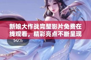 新娘大作战完整影片免费在线观看，精彩亮点不断呈现！