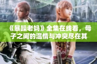 《暴躁老妈》全集在线看，母子之间的温情与冲突尽在其中