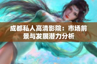 成都私人高清影院：市场前景与发展潜力分析