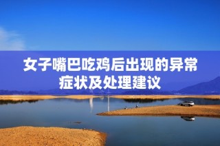 女子嘴巴吃鸡后出现的异常症状及处理建议