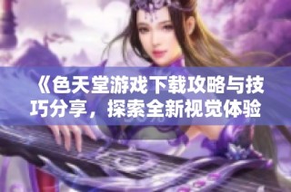 《色天堂游戏下载攻略与技巧分享，探索全新视觉体验》