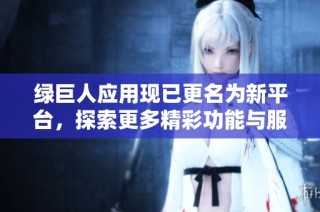 绿巨人应用现已更名为新平台，探索更多精彩功能与服务