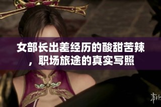 女部长出差经历的酸甜苦辣，职场旅途的真实写照