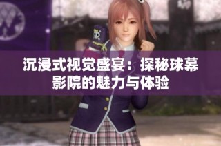沉浸式视觉盛宴：探秘球幕影院的魅力与体验