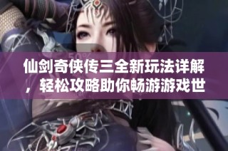 仙剑奇侠传三全新玩法详解，轻松攻略助你畅游游戏世界