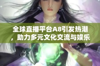 全球直播平台A8引发热潮，助力多元文化交流与娱乐体验创新