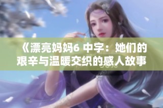 《漂亮妈妈6 中字：她们的艰辛与温暖交织的感人故事》