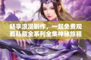 畅享浪漫剧作，一起免费观看私藏全系列全集神秘旅程