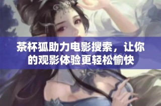 茶杯狐助力电影搜索，让你的观影体验更轻松愉快