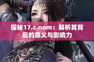 探秘17.c.nom：解析其背后的意义与影响力