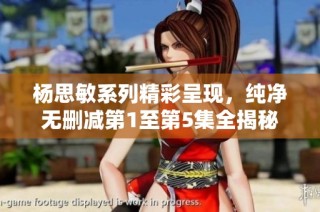 杨思敏系列精彩呈现，纯净无删减第1至第5集全揭秘