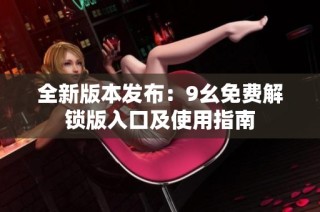 全新版本发布：9幺免费解锁版入口及使用指南