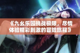 《九幺乐园挑战极限，尽情体验精彩刺激的冒险旅程》