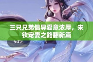 三只兄弟倡导爱意浓厚，宋钦宠妻之路翻新篇