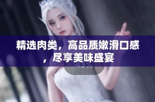 精选肉类，高品质嫩滑口感，尽享美味盛宴