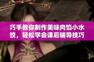 巧手教你制作美味肉馅小水饺，轻松学会课后辅导技巧