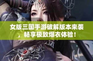 女版三国手游破解版本来袭，畅享极致爆衣体验！