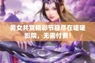男女共赏精彩节目尽在嗟嗟影院，无需付费！