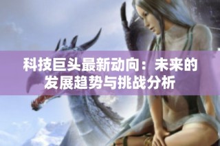 科技巨头最新动向：未来的发展趋势与挑战分析
