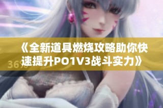 《全新道具燃烧攻略助你快速提升PO1V3战斗实力》