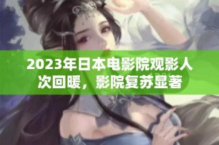 2023年日本电影院观影人次回暖，影院复苏显著