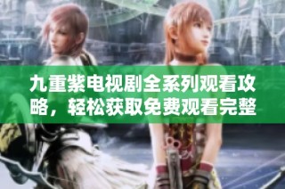 九重紫电视剧全系列观看攻略，轻松获取免费观看完整版方法