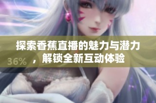探索香蕉直播的魅力与潜力，解锁全新互动体验
