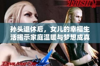 孙头退休后，女儿的幸福生活揭示家庭温暖与梦想成真
