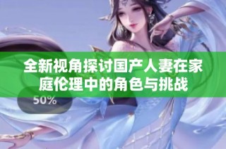 全新视角探讨国产人妻在家庭伦理中的角色与挑战