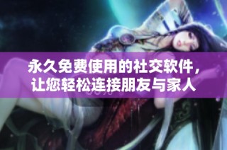 永久免费使用的社交软件，让您轻松连接朋友与家人