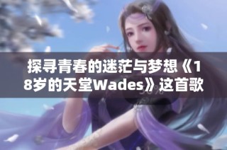探寻青春的迷茫与梦想《18岁的天堂Wades》这首歌的深意解析